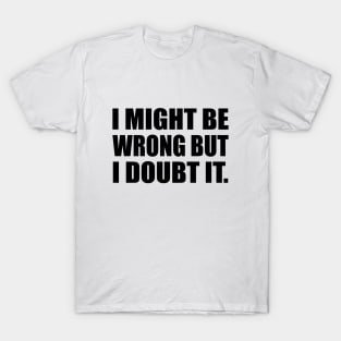 I Might Be Wrong But I Doubt It T-Shirt